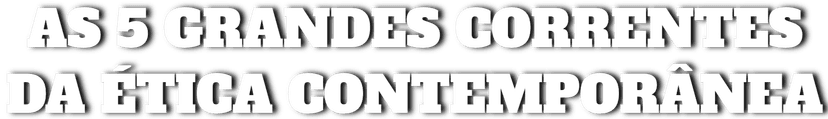 As 5 Grandes Correntes da ética Contemporânea