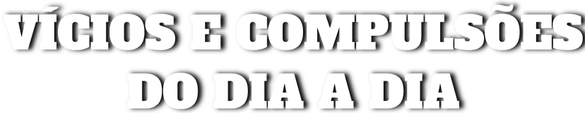 Vícios e Compulsões do dia a dia